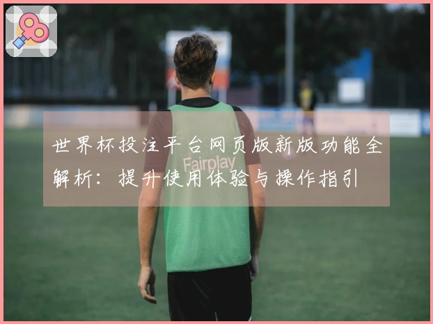 世界杯投注平台网页版新版功能全解析：提升使用体验与操作指引