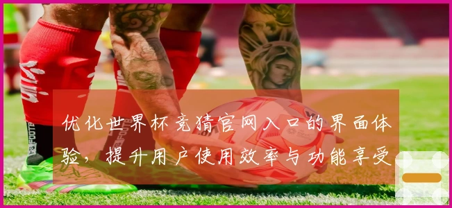 优化世界杯竞猜官网入口的界面体验，提升用户使用效率与功能享受