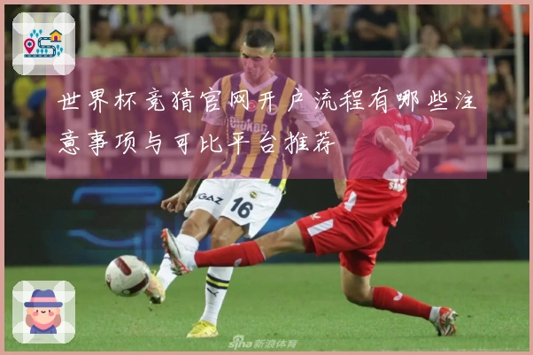 世界杯竞猜官网开户流程有哪些注意事项与可比平台推荐