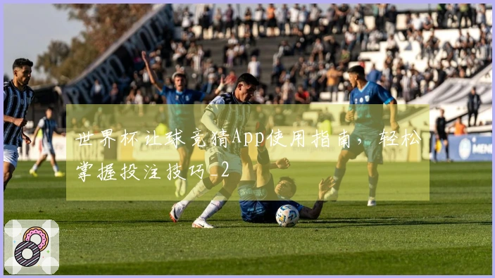 世界杯让球竞猜App使用指南，轻松掌握投注技巧_2