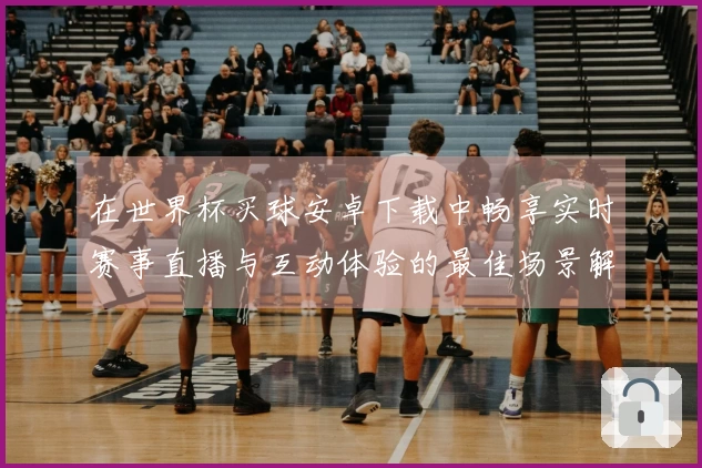 在世界杯买球安卓下载中畅享实时赛事直播与互动体验的最佳场景解析