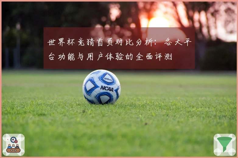 世界杯竞猜首页对比分析：各大平台功能与用户体验的全面评测