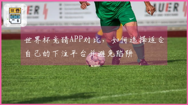 世界杯竞猜APP对比，如何选择适合自己的下注平台并避免陷阱