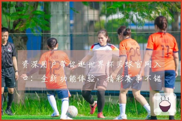 资深用户带你逛世界杯买球官网入口：全新功能体验，精彩赛事不错过