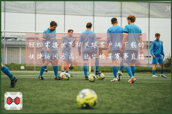 轻松掌握世界杯买球客户端下载的快捷访问方式，让你畅享赛事直播体验
