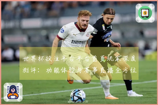 世界杯投注平台平台首页玩家深度测评：功能体验与赛事直播全方位解读