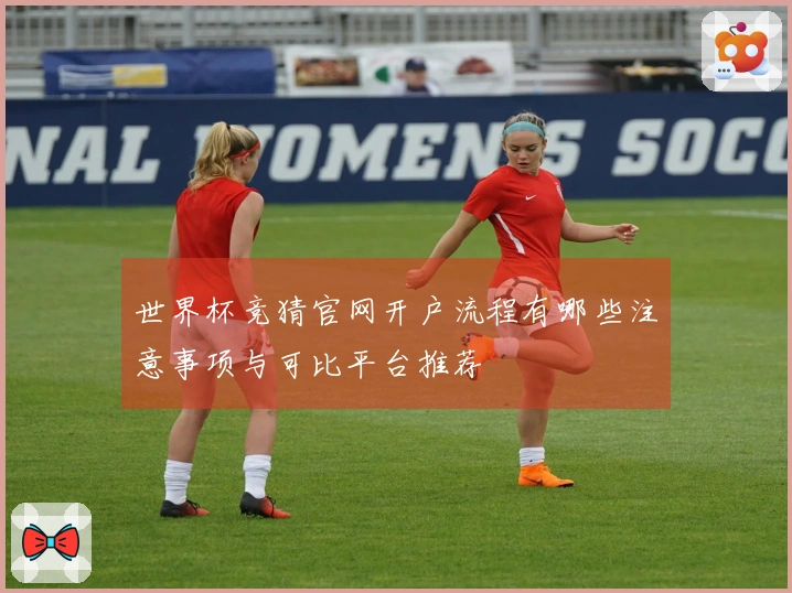 世界杯竞猜官网开户流程有哪些注意事项与可比平台推荐