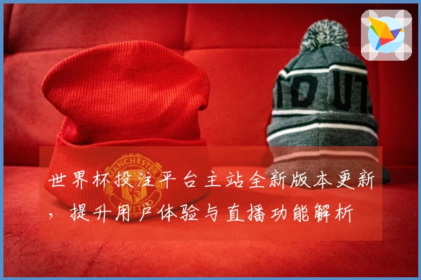 世界杯投注平台主站全新版本更新，提升用户体验与直播功能解析