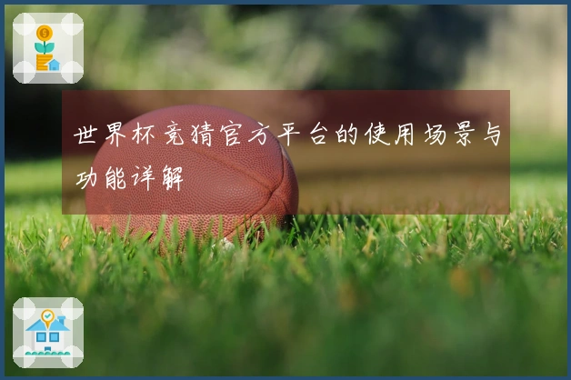 世界杯竞猜官方平台的使用场景与功能详解