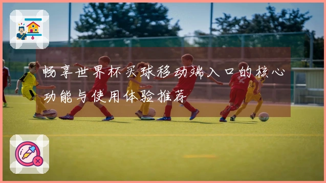 畅享世界杯买球移动端入口的核心功能与使用体验推荐