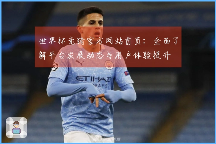 世界杯竞猜官方网站首页：全面了解平台发展动态与用户体验提升