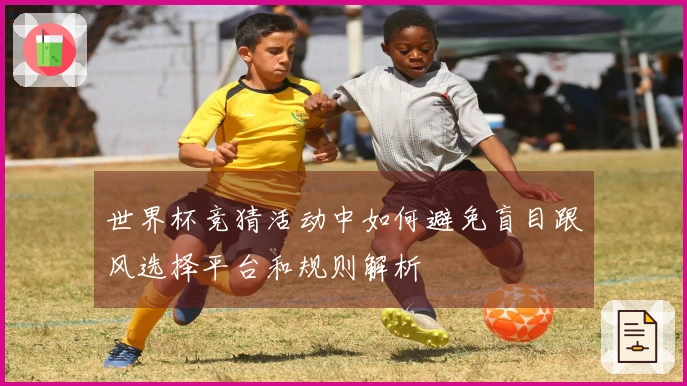 世界杯竞猜活动中如何避免盲目跟风选择平台和规则解析