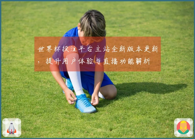 世界杯投注平台主站全新版本更新，提升用户体验与直播功能解析