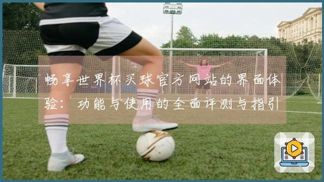 畅享世界杯买球官方网站的界面体验：功能与使用的全面评测与指引
