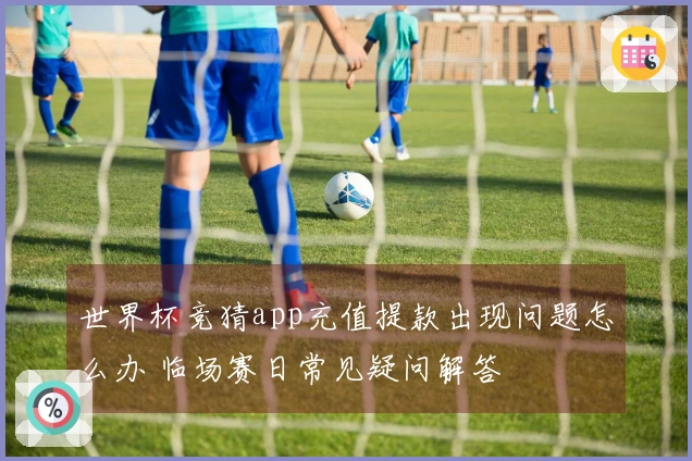 世界杯竞猜app充值提款出现问题怎么办 临场赛日常见疑问解答