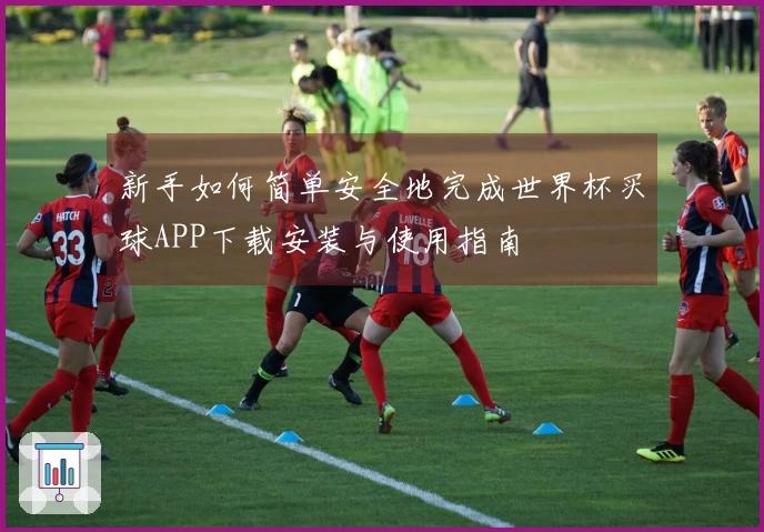 新手如何简单安全地完成世界杯买球APP下载安装与使用指南
