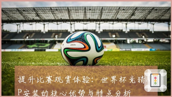 提升比赛观赏体验：世界杯竞猜APP安装的核心优势与特点分析
