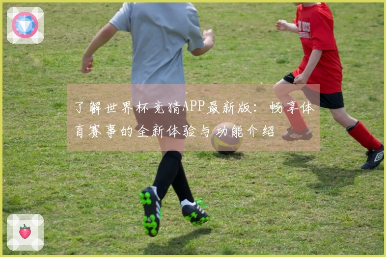 了解世界杯竞猜APP最新版：畅享体育赛事的全新体验与功能介绍