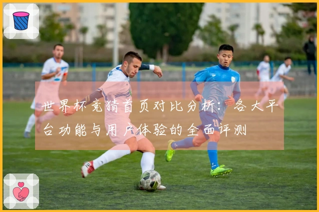 世界杯竞猜首页对比分析：各大平台功能与用户体验的全面评测