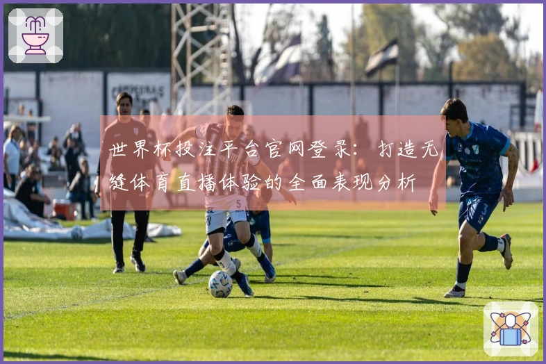 世界杯投注平台官网登录：打造无缝体育直播体验的全面表现分析