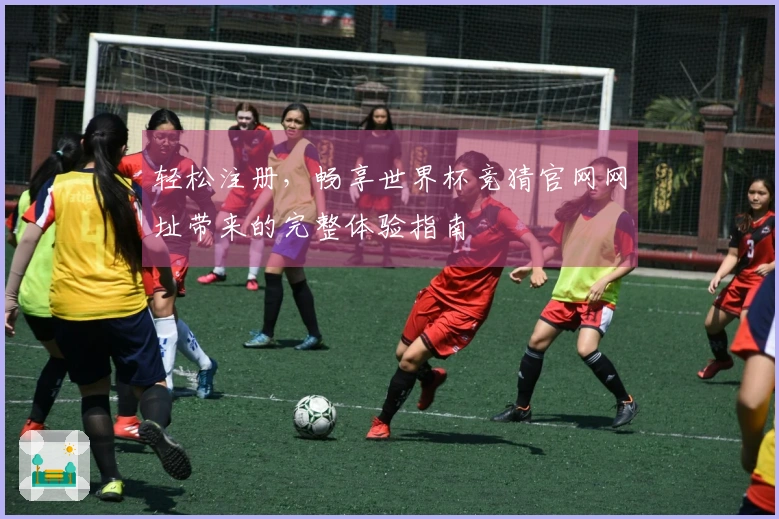 轻松注册，畅享世界杯竞猜官网网址带来的完整体验指南