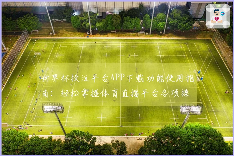 世界杯投注平台APP下载功能使用指南：轻松掌握体育直播平台各项操作技巧