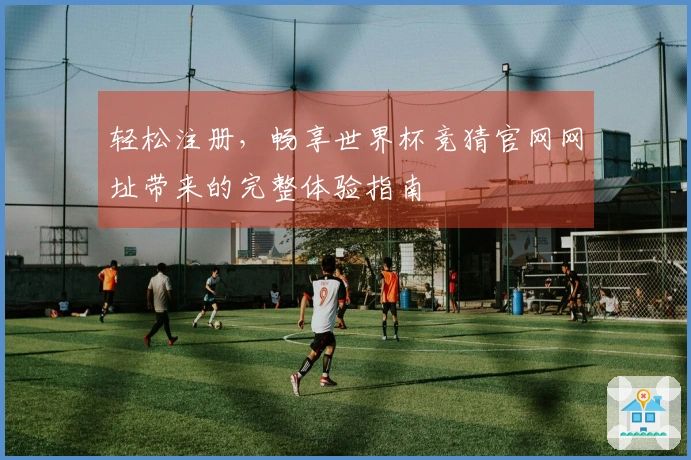 轻松注册，畅享世界杯竞猜官网网址带来的完整体验指南