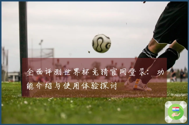 全面评测世界杯竞猜官网登录：功能介绍与使用体验探讨