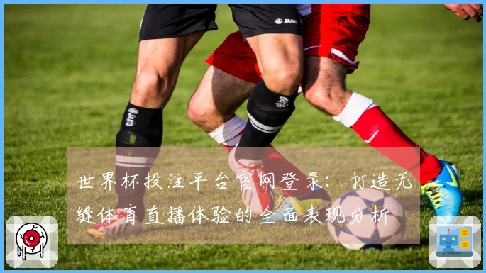 世界杯投注平台官网登录：打造无缝体育直播体验的全面表现分析