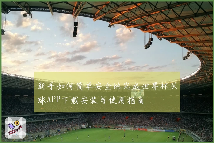 新手如何简单安全地完成世界杯买球APP下载安装与使用指南
