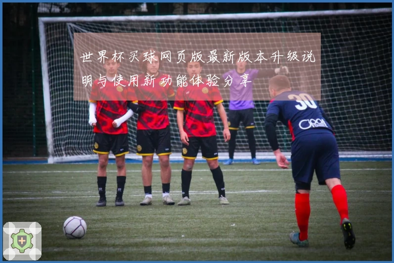 世界杯买球网页版最新版本升级说明与使用新功能体验分享